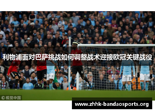 利物浦面对巴萨挑战如何调整战术迎接欧冠关键战役
