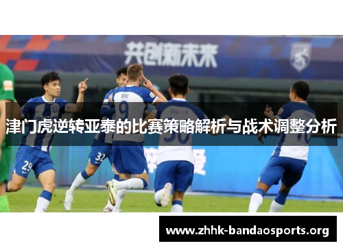 津门虎逆转亚泰的比赛策略解析与战术调整分析 津门虎逆转亚泰的比赛策略解析与战术调整分析