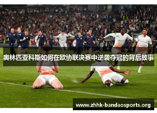 奥林匹亚科斯如何在欧协联决赛中逆袭夺冠的背后故事 奥林匹亚科斯如何在欧协联决赛中逆袭夺冠的背后故事