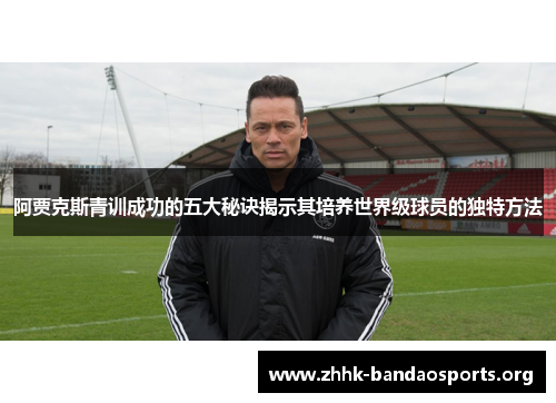 阿贾克斯青训成功的五大秘诀揭示其培养世界级球员的独特方法 阿贾克斯青训成功的五大秘诀揭示其培养世界级球员的独特方法