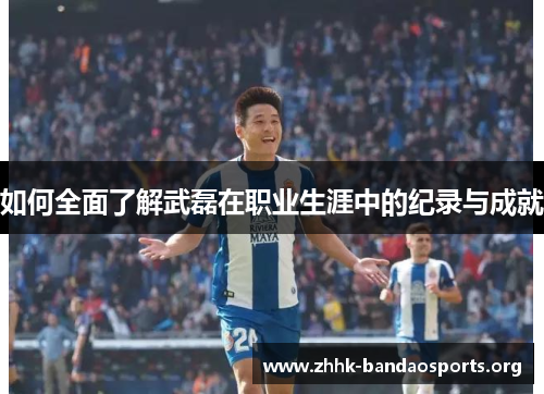 如何全面了解武磊在职业生涯中的纪录与成就 如何全面了解武磊在职业生涯中的纪录与成就