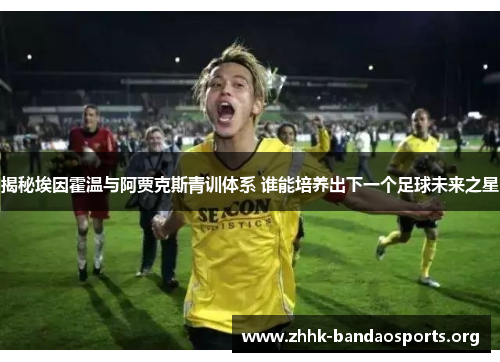 揭秘埃因霍温与阿贾克斯青训体系 谁能培养出下一个足球未来之星
