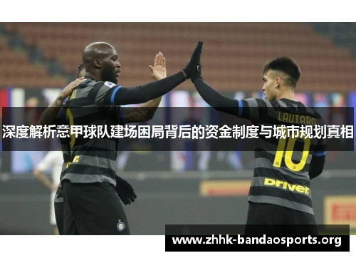 深度解析意甲球队建场困局背后的资金制度与城市规划真相 深度解析意甲球队建场困局背后的资金制度与城市规划真相