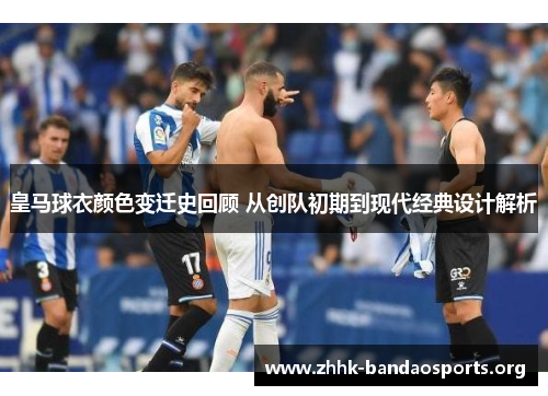皇马球衣颜色变迁史回顾 从创队初期到现代经典设计解析 皇马球衣颜色变迁史回顾 从创队初期到现代经典设计解析